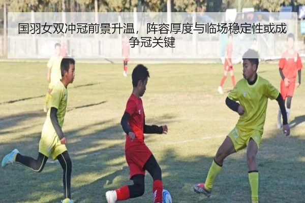 国羽女双冲冠前景升温，阵容厚度与临场稳定性或成争冠关键