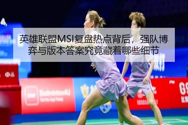 英雄联盟MSI复盘热点背后，强队博弈与版本答案究竟藏着哪些细节